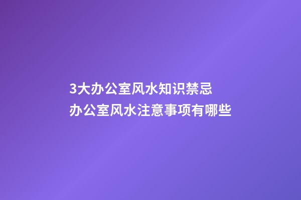 3大办公室风水知识禁忌 办公室风水注意事项有哪些